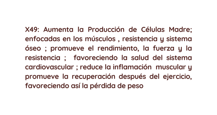 X49 Aumenta la Producción de Células Madre enfocadas en los músculos resistencia y sistema óseo promueve el rendimiento la fuerza y la resistencia favoreciendo la salud del sistema cardiovascular reduce la inflamación muscular y promueve la recuperación después del ejercicio favoreciendo así la pérdida de peso