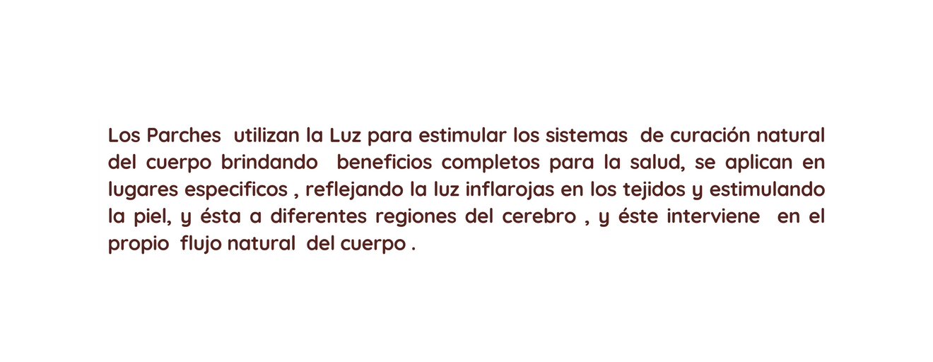 Los Parches utilizan la Luz para estimular los sistemas de curación natural del cuerpo brindando beneficios completos para la salud se aplican en lugares especificos reflejando la luz inflarojas en los tejidos y estimulando la piel y ésta a diferentes regiones del cerebro y éste interviene en el propio flujo natural del cuerpo