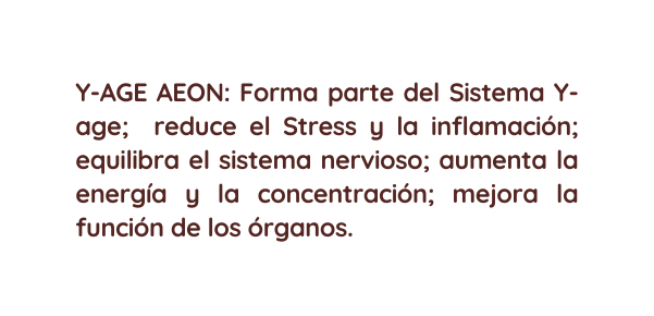 Y AGE AEON Forma parte del Sistema Y age reduce el Stress y la inflamación equilibra el sistema nervioso aumenta la energía y la concentración mejora la función de los órganos