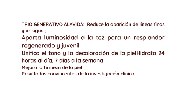 TRIO GENERATIVO ALAVIDA Reduce la aparición de líneas finas y arrugas Aporta luminosidad a la tez para un resplandor regenerado y juvenil Unifica el tono y la decoloración de la pielHidrata 24 horas al día 7 días a la semana Mejora la firmeza de la piel Resultados convincentes de la investigación clínica